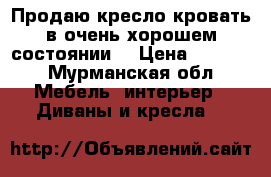 Продаю кресло-кровать в очень хорошем состоянии  › Цена ­ 2 000 - Мурманская обл. Мебель, интерьер » Диваны и кресла   